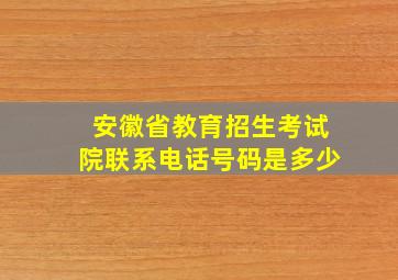 安徽省教育招生考试院联系电话号码是多少