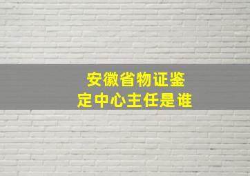 安徽省物证鉴定中心主任是谁