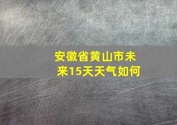 安徽省黄山市未来15天天气如何