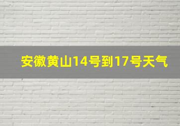 安徽黄山14号到17号天气