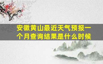 安徽黄山最近天气预报一个月查询结果是什么时候