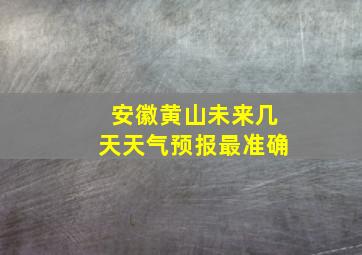 安徽黄山未来几天天气预报最准确