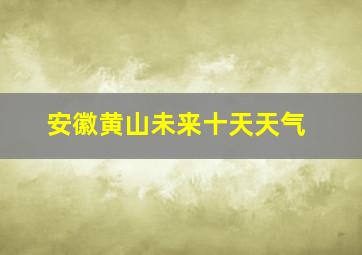 安徽黄山未来十天天气