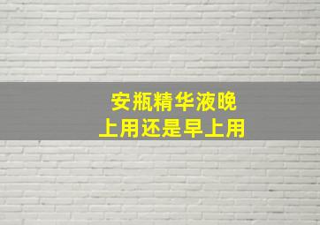 安瓶精华液晚上用还是早上用