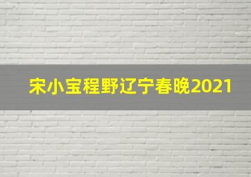 宋小宝程野辽宁春晚2021