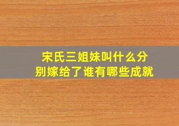 宋氏三姐妹叫什么分别嫁给了谁有哪些成就