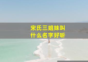 宋氏三姐妹叫什么名字好听