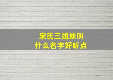 宋氏三姐妹叫什么名字好听点