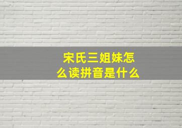 宋氏三姐妹怎么读拼音是什么