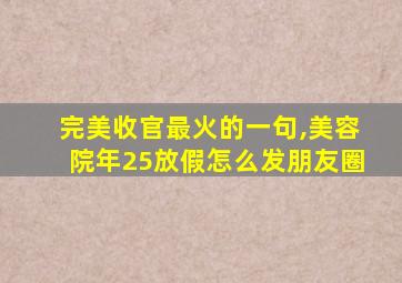 完美收官最火的一句,美容院年25放假怎么发朋友圈