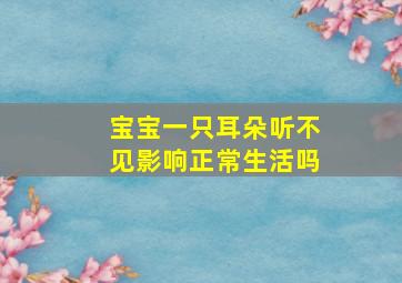 宝宝一只耳朵听不见影响正常生活吗