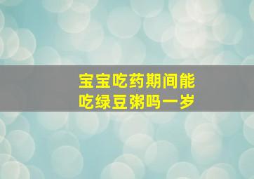 宝宝吃药期间能吃绿豆粥吗一岁