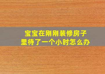 宝宝在刚刚装修房子里待了一个小时怎么办