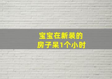 宝宝在新装的房子呆1个小时