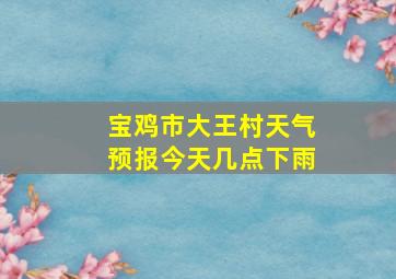 宝鸡市大王村天气预报今天几点下雨