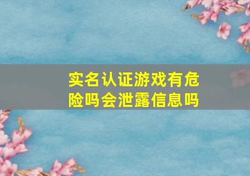 实名认证游戏有危险吗会泄露信息吗