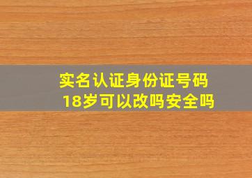 实名认证身份证号码18岁可以改吗安全吗