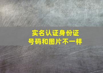 实名认证身份证号码和图片不一样