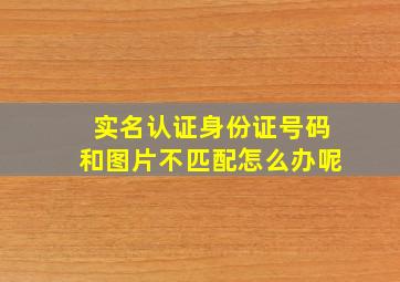 实名认证身份证号码和图片不匹配怎么办呢