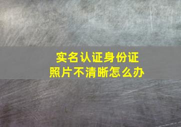 实名认证身份证照片不清晰怎么办