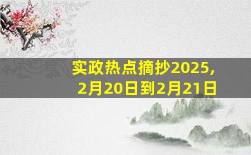 实政热点摘抄2025,2月20日到2月21日