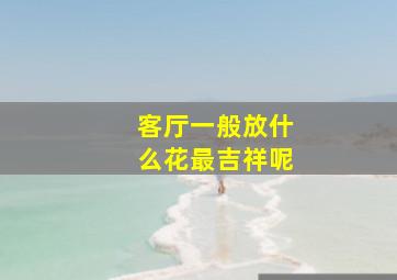 客厅一般放什么花最吉祥呢