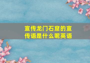 宣传龙门石窟的宣传语是什么呢英语