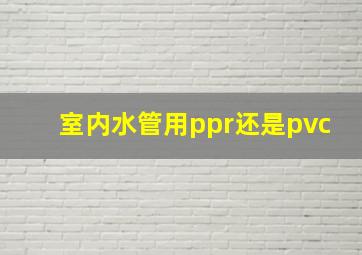 室内水管用ppr还是pvc