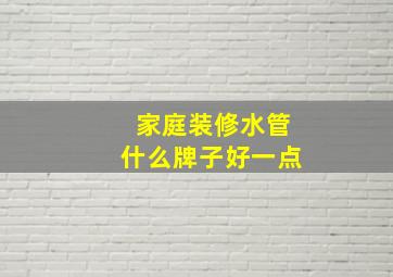 家庭装修水管什么牌子好一点