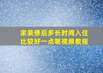 家装修后多长时间入住比较好一点呢视频教程