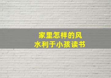 家里怎样的风水利于小孩读书