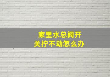 家里水总阀开关拧不动怎么办