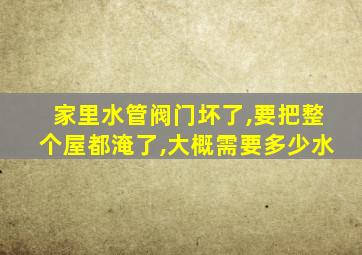 家里水管阀门坏了,要把整个屋都淹了,大概需要多少水