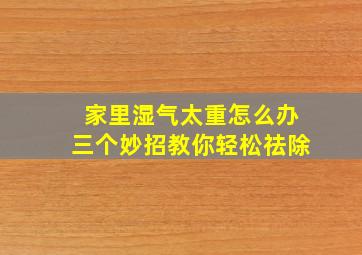 家里湿气太重怎么办三个妙招教你轻松祛除