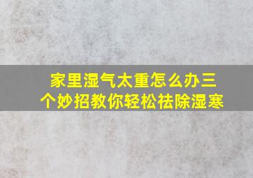 家里湿气太重怎么办三个妙招教你轻松祛除湿寒