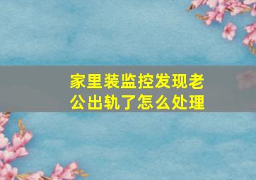 家里装监控发现老公出轨了怎么处理