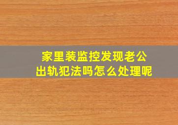 家里装监控发现老公出轨犯法吗怎么处理呢