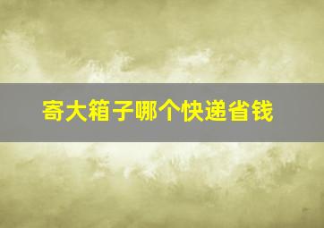 寄大箱子哪个快递省钱