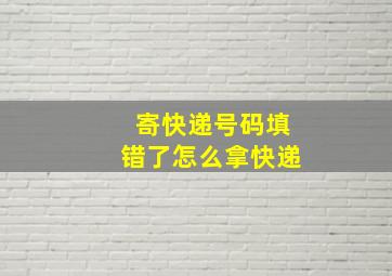 寄快递号码填错了怎么拿快递