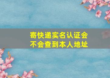 寄快递实名认证会不会查到本人地址