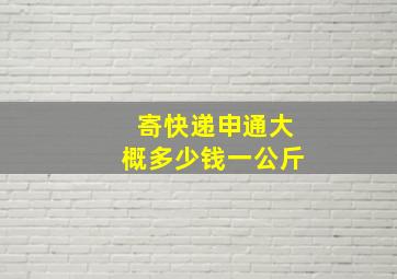 寄快递申通大概多少钱一公斤