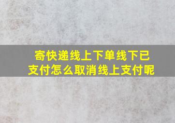 寄快递线上下单线下已支付怎么取消线上支付呢