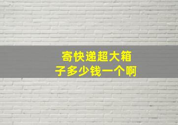 寄快递超大箱子多少钱一个啊