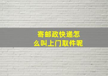 寄邮政快递怎么叫上门取件呢