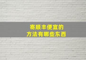 寄顺丰便宜的方法有哪些东西