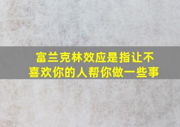 富兰克林效应是指让不喜欢你的人帮你做一些事