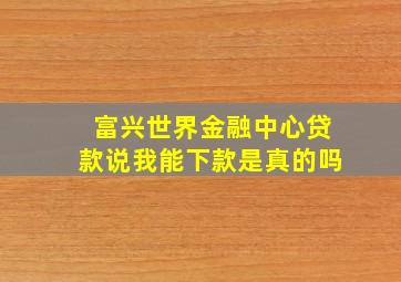 富兴世界金融中心贷款说我能下款是真的吗