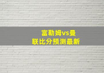 富勒姆vs曼联比分预测最新