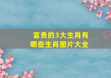 富贵的3大生肖有哪些生肖图片大全