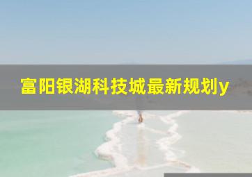 富阳银湖科技城最新规划y